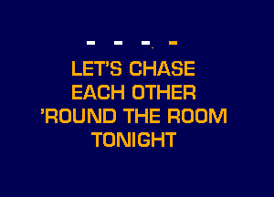LET'S CHASE
EACH OTHER

'ROUND THE ROOM
TONIGHT