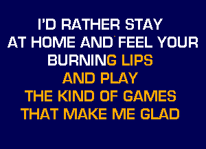 I'D RATHER STAY
AT HOME AND'FEEL YOUR
BURNING LIPS
AND PLAY
THE KIND OF GAMES
THAT MAKE ME GLAD