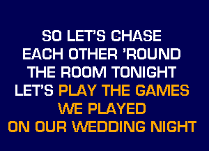 SO LET'S CHASE
EACH OTHER 'ROUND
THE ROOM TONIGHT

LET'S PLAY THE GAMES
WE PLAYED
ON OUR WEDDING NIGHT