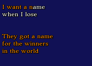 I want a name
When I lose

They got a name
for the winners
in the world