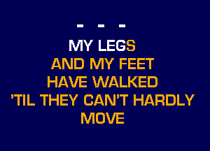 MY LEGS
AND MY FEET

HAVE WALKED
'TIL THEY CANT HARDLY
MOVE