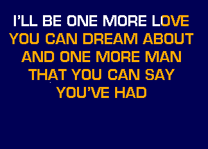 I'LL BE ONE MORE LOVE
YOU CAN DREAM ABOUT
AND ONE MORE MAN
THAT YOU CAN SAY
YOU'VE HAD