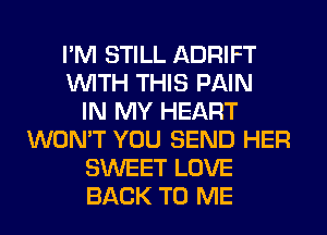 I'M STILL ADRIFT
WITH THIS PAIN
IN MY HEART
WON'T YOU SEND HER
SWEET LOVE
BACK TO ME
