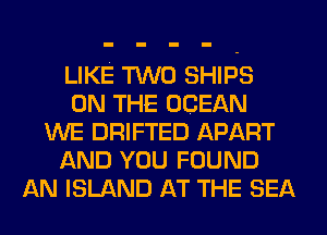 LIKE TWO SHIPS
ON THE OCEAN
WE DRIFTED APART
AND YOU FOUND
AN ISLAND AT THE SEA