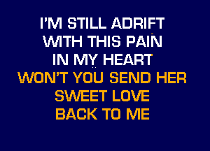 I'M STILL ADRIFT
WITH THIS PAIN
IN MY HEART
WON'T YOU SEND HER
SWEET LOVE
BACK TO ME