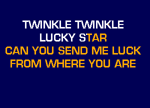 TUVINKLE TUVINKLE
LUCKY STAR
CAN YOU SEND ME LUCK
FROM WHERE YOU ARE