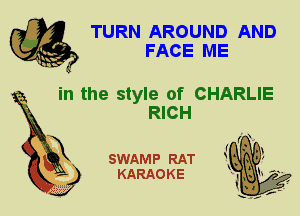 TURN AROUND AND
FACE ME

in the style of CHARLIE

RICH
X

SWAMP RAT
KARAOKE
