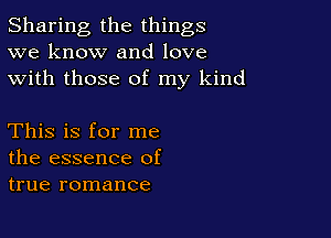 Sharing the things
we know and love
with those of my kind

This is for me
the essence of
true romance