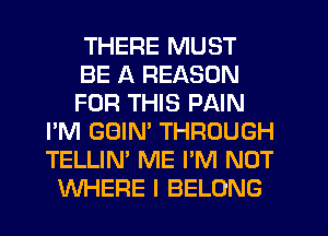 THERE MUST
BE A REASON
FOR THIS PAIN
I'M GBIN' THROUGH
TELLIN' ME I'M NOT
WHERE I BELONG