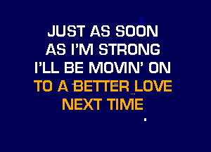 JUST AS SOON
AS I'M STRONG
I'LL BE MOVIN' ON
TO A BETTER LOVE
NEXT TIME

g