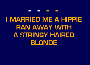 I MARRIED ME A HIPPIE
RAN AWAY WITH
A STRINGY HAIRED
BLONDE
