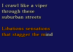 I crawl like a Viper
through these
suburban streets

Libations sensations
that stagger the mind