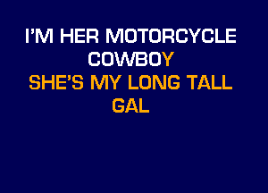 I'M HER MOTORCYCLE
COWBOY
SHES MY LONG TALL

GAL