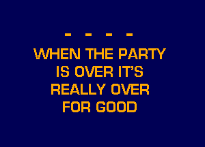 WHEN THE PARTY
IS OVER IT'S

REALLY OVER
FUR GOOD