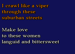 I crawl like a Viper
through these
suburban streets

Make love
to these women
languid and bittersweet