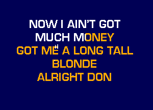 NOW I AIN'T GOT
MUCH MONEY
GUT ME' A LONG TALL

BLONDE
ALRIGHT DUN