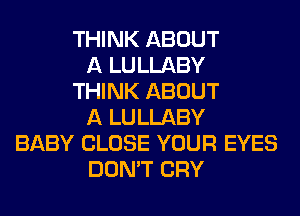 THINK ABOUT
A LULLABY
THINK ABOUT
A LULLABY
BABY CLOSE YOUR EYES
DON'T CRY