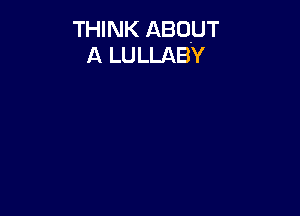 THINK ABOUT
A LULLABY