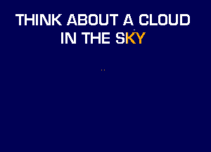 THINK ABOUT A CLOUD
IN THE SKY