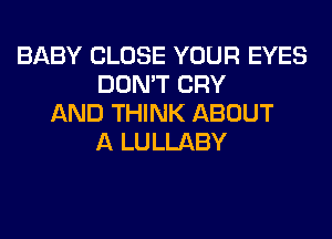 BABY CLOSE YOUR EYES
DON'T CRY
AND THINK ABOUT
A LULLABY