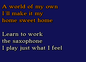 A world of my own
I'll make it my
home sweet home

Learn to work
the saxophone
I play just what I feel