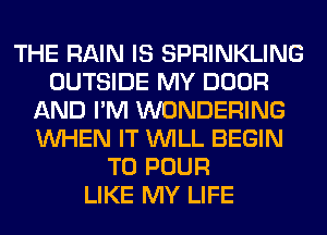 THE RAIN IS SPRINKLING
OUTSIDE MY DOOR
AND I'M WONDERING
WHEN IT WILL BEGIN
T0 POUR
LIKE MY LIFE