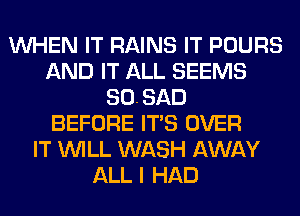 WHEN IT RAINS IT POURS
AND IT ALL SEEMS
SOSAD
BEFORE ITS OVER
IT WILL WASH AWAY
ALL I HAD