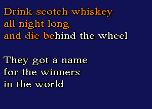 Drink scotch whiskey
all night long
and die behind the Wheel

They got a name
for the winners
in the world