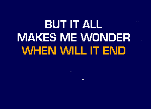 BUT IT ALL
MAKES ME WONDER
WHEN WILL IT END