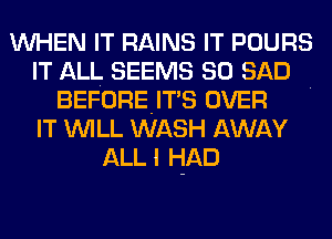 WHEN IT RAINS IT POURS
IT ALL SEEMS SO SAD
BEFOREITS OVER .
IT WILL WASH AWAY
ALLI HAD