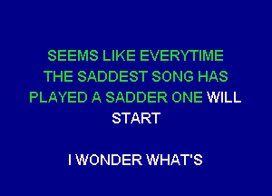 SEEMS LIKE EVERYTIME
THE SADDEST SONG HAS
PLAYED A SADDER ONE WILL
START

IWONDER WHAT'S