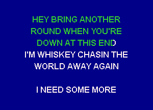 HEY BRING ANOTHER
ROUND WHEN YOU'RE
DOWN AT THIS END
I'M WHISKEY CHASIN THE
WORLD AWAY AGAIN

INEED SOME MORE I