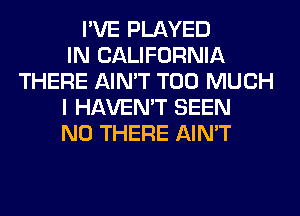 I'VE PLAYED
IN CALIFORNIA
THERE AIN'T TOO MUCH
I HAVEN'T SEEN
N0 THERE AIN'T