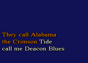 They call Alabama
the Crimson Tide
call me Deacon Blues