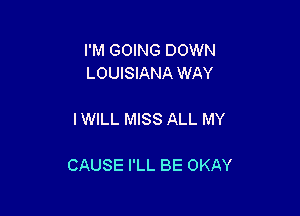 I'M GOING DOWN
LOUISIANA WAY

IWILL MISS ALL MY

CAUSE I'LL BE OKAY