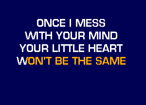 ONCE I MESS
1WITH YOUR MIND
YOUR LITTLE HEART
WON'T BE THE SAME