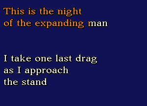 This is the night
of the expanding man

I take one last drag
as I approach
the stand
