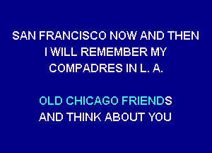 SAN FRANCISCO NOW AND THEN
IWILL REMEMBER MY
COMPADRES IN L. A.

OLD CHICAGO FRIENDS
AND THINK ABOUT YOU