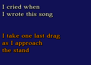 I cried when
I wrote this song

I take one last drag
as I approach
the stand