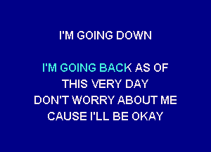 I'M GOING DOWN

I'M GOING BACK AS OF

THIS VERY DAY
DON'T WORRY ABOUT ME
CAUSE I'LL BE OKAY