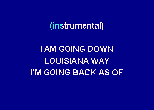 (instrumental)

IAM GOING DOWN
LOUISIANA WAY
I'M GOING BACK AS OF