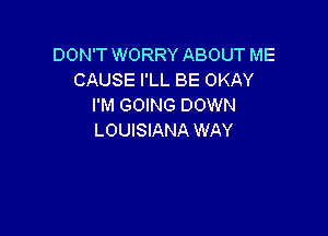 DON'T WORRY ABOUT ME
CAUSE I'LL BE OKAY
I'M GOING DOWN

LOUISIANA WAY