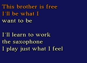 This brother is free
I'll be what I
want to be

111 learn to work
the saxophone
I play just what I feel