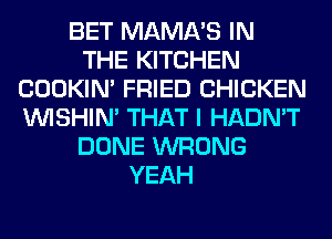 BET MAMA'S IN
THE KITCHEN
COOKIN' FRIED CHICKEN
VVISHIN' THAT I HADN'T
DONE WRONG
YEAH