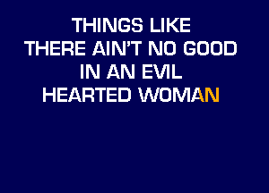 THINGS LIKE
THERE AIN'T NO GOOD
IN AN EVIL
HEARTED WOMAN