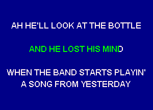 AH HE'LL LOOK AT THE BO'I'I'LE

AND HE LOST HIS MIND

WHEN THE BAND STARTS PLAYIN'
A SONG FROM YESTERDAY