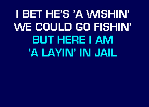 I BET HE'S 'A VVISHIN'
MIE COULD GD FISHIN'
BUT HERE I AM
'A LAYIN' IN JAIL