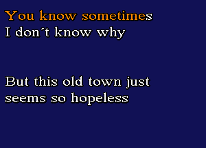 You know sometimes
I don't know why

But this old town just
seems so hopeless