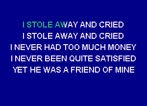 I STOLE AWAY AND CRIED

I STOLE AWAY AND CRIED
I NEVER HAD TOO MUCH MONEY
I NEVER BEEN QUITE SATISFIED
YET HE WAS A FRIEND OF MINE