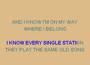 AND I KNOW I'M ON MY WAY
WHERE I BELONG

I KNOW EVERY SINGLE STATION
THEY PLAY THE SAME OLD SONG